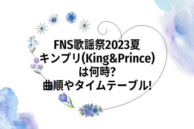 FNS歌謡祭2023夏キンプリ(King&Prince)は何時?曲順やタイムテーブル!