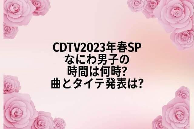 CDTV2023年春SPなにわ男子の時間は何時?曲とタイテ発表は?