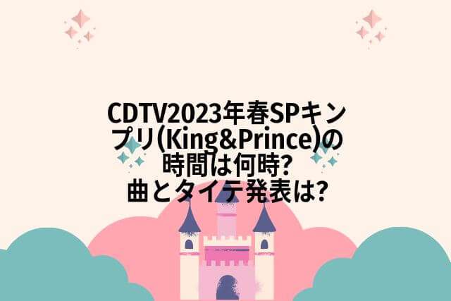 CDTV2023年春SPキンプリ(King&Prince)の時間は何時?曲とタイテ発表は?