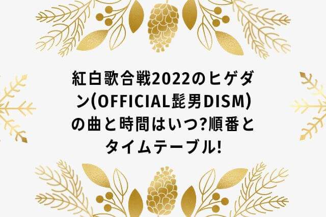 紅白歌合戦2022のヒゲダン(Official髭男dism)の曲と時間はいつ?順番とタイムテーブル!