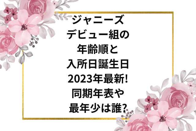 ジャニーズデビュー組の年齢順と入所日誕生日2023年最新!同期年表や最年少の画像