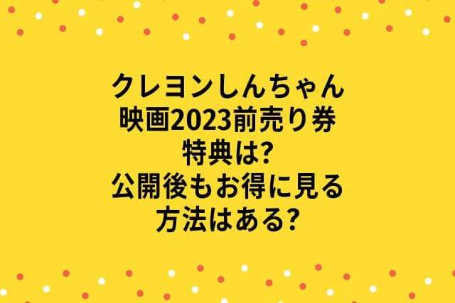 クレヨンしんちゃん映画2023前売り券特典は?公開後もお得に見る方法はある?