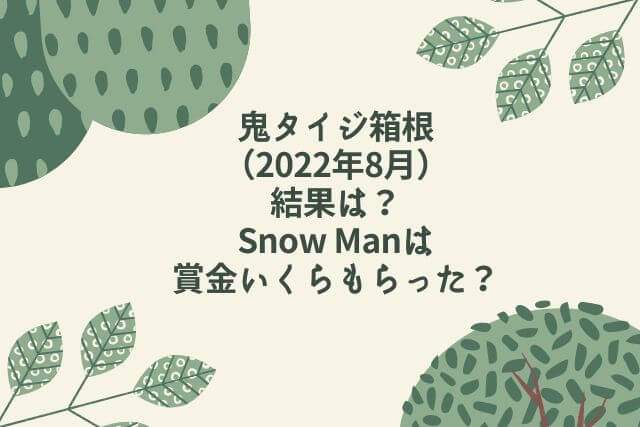鬼タイジ箱根（2022年8月）の結果は？Snow Manは賞金いくらもらった？